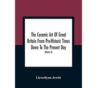 The Ceramic Art Of Great Britain From Pre-Historic Times Down To The Present Day