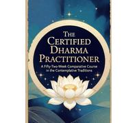 The Certified Dharma Practitioner: A Fifty-Two-W omparative Course in the Contemplative Traditions