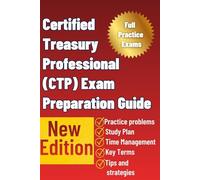 The Certified Treasury Professional (CTP) Exam Preparation Guide: A Complete Study Resource to Master Treasury Management Concepts, Pass the CTP Exam, and Advance Your Finance Career
