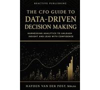 The CFO Guide to Data-Driven Decision Making: Harnessing Analytics to Unleash Insight And Lead with Confidence