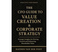 The CFO Guide to Value Creation & Corporate Strategy: Strategic Insights for Driving Growth, Enhancing Shareholder Value, and Shaping the Future of Finance