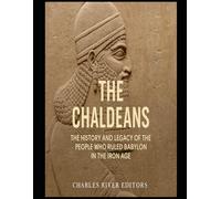 The Chaldeans: The History and Legacy of the People Who Ruled Babylon in the Iron Age