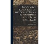 The Chaldee Paraphrase On The Prophet Isaiah [By Jonathan B. Uzziel] Tr. By C.W.H. Pauli