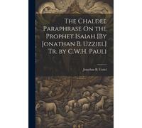 The Chaldee Paraphrase On The Prophet Isaiah [By Jonathan B. Uzziel] Tr. By C.W.H. Pauli