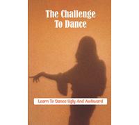 The Challenge To Dance: Learn To Dance Ugly And Awkward