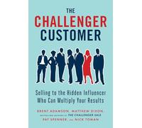 The Challenger Customer: Selling to the Hidden Influencer Who Can Multiply Your Results-
