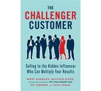The Challenger Customer Selling to the Hidden Influencer Who Can Multiply Your Results by Brent Adamson & Matthew Dixon & Pat Spenner & Nick Toman Brent Adamson Matthew Dixon Pat Spenner Nick Toman (A