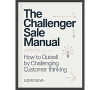 The Challenger Sale Manual: How to Outsell by Challenging Customer Thinking