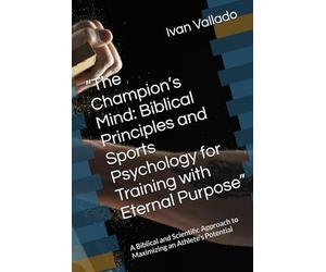 “The Champion’s Mind: Biblical Principles and Sports Psychology for Training with Eternal Purpose”: A Biblical and Scientific Approach to Maximizing an Athlete’s Potential