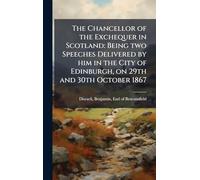 The Chancellor of the Exchequer in Scotland: Being two Speeches Delivered by him in the City of Edinburgh, on 29th and 30th October 1867