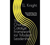 The Change Catalyst Framework for Modern Leadership: How to Question, Learn, Experiment, Adapt, and Disrupt with Purpose