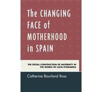 The Changing Face Of Motherhood In Spain: The Social Construction Of Maternity In The Works Of Lucia Etxebarria (Hardcover) Catherine Bourland Ross, (Auteur)