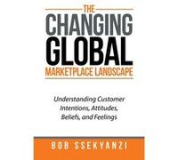 The Changing Global Marketplace Landscape Understanding Customer Intentions Attitudes Beliefs and Feelings - Bob Ssekyanzi - Author Solutions Inc - Livre Bob SsekyanziBob Ssekyanzi (Auteur)