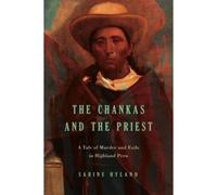 The Chankas And The Priest: A Tale Of Murder And Exile In Highland Peru