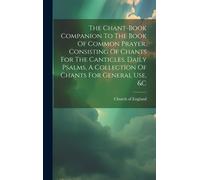 The Chant-Book Companion To The Book Of Common Prayer, Consisting Of Chants For The Canticles, Daily Psalms, A Collection Of Chants For General Use, &