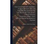The Chapters Of Coming Forth By Day Or The Theban Recension Of The Book Of The Dead, The Egyptian Hieroglyphic Text Edited From Numerous Papyri