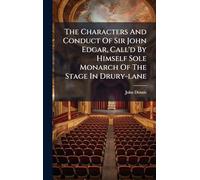 The Characters And Conduct Of Sir John Edgar, Call'd By Himself Sole Monarch Of The Stage In Drury-lane