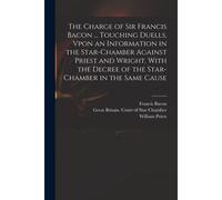 The Charge Of Sir Francis Bacon ... Touching Duells, Vpon An Information In The Star-Chamber Against Priest And Wright. With The Decree Of The Star-Ch