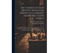 The Charges Of Jean Baptiste Massillon, Bishop Of Clermont, Addressed To His Clergy: Also, Two Essays: The One On The Art Of Preaching, From The Frenc