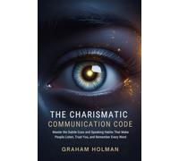 The Charismatic Communication Code: Master the Subtle Cues and Speaking Habits That Make People Listen, Trust You, and Remember Every Word