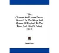 The Charters and Letters Patent, Granted by the Kings and Queens of England to the Town and City of Bristol (1812)