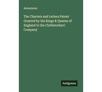 The Charters and Letters Patent Granted by the Kings & Queens of England to the Clothworkers' Company
