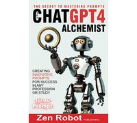 The ChatGPT-4 Alchemist: The Secret to Mastering Prompts: Creating Innovative Prompts for Success in Any Profession or Study