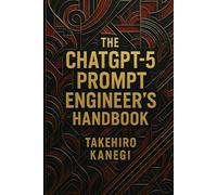 The ChatGPT-5 Prompt Engineer’s Handbook: Master the Art of Prompting. Unlock GPT-5's Full Potential