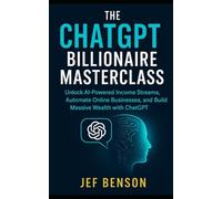 The ChatGPT Billionaire Masterclass: Unlock AI-Powered Income Streams, Automate Online Businesses, and Build Massive Wealth with ChatGPT