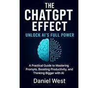 The ChatGPT Effect: Unlock AI’s Full Power A Practical Guide to Mastering Prompts, Boosting Productivity, and Thinking Bigger with AI
