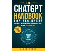 The ChatGPT Handbook for Beginners: Automate Tasks and Boost Your Productivity With AI - Quick and Easy