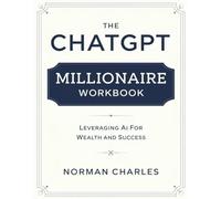 The Chatgpt Millionaire Workbook: Leveraging AI for Wealth and Success