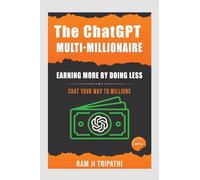 The ChatGPT Multi-Millionaire: Earning More by Doing Less : Chat Your Way to Millions