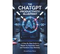 The ChatGPT Productivity Blueprint: A Step-by-Step Guide to Master AI, Automate Tasks, and Transform Your Workday