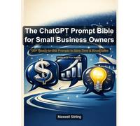 The ChatGPT Prompt Bible for Small Business Owners: 150+ Ready-to-Use Prompts to Save Time, Boost Sales & Run Your Business Smarter