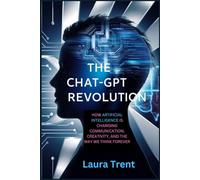The ChatGPT Revolution: How Artificial Intelligence Is Changing Communication, Creativity, and the Way We Think Forever