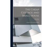 The Cheap Cottage And Small House: A Manual Of Economical Building