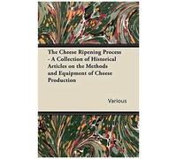 The Cheese Ripening Process - A Collection Of Historical Articles On The Methods And Equipment Of Cheese Production