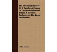 The Chemical History of a Candle, a Course of Lectures Delivered Before a Juvenile Audience at the Royal Institution; Faraday, Michel (Auteur)