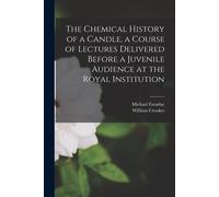 The Chemical History Of A Candle, A Course Of Lectures Delivered Before A Juvenile Audience At The Royal Institution