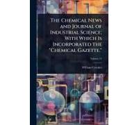 The Chemical News And Journal Of Industrial Science; With Which Is Incorporated The "Chemical Gazette.