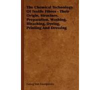 The Chemical Technology Of Textile Fibres - Their Origin, Structure, Preparation, Washing, Bleaching, Dyeing, Printing And Dressing