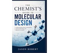 THE CHEMIST’S GUIDE TO MOLECULAR DESIGN: Understanding Atomic Interactions, Chemical Bonding, and Material Innovation