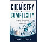 THE CHEMISTRY OF COMPLEXITY: How Atoms, Molecules, and Reactions Build the Modern World