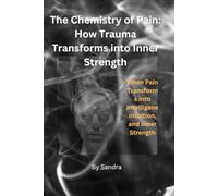 The Chemistry of Pain: How Trauma Transforms into Inner Strength: When Pain Transforms into Intelligence, Intuition, and Inner Strength