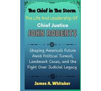 The Chief in the Storm: The Life and Leadership of Chief Justice John Roberts: Shaping America’s Future Amid Political Turmoil, Landmark Cases, and the Fight Over Judicial Legacy