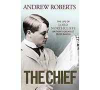 The Chief: The Life of Lord Northcliffe Britain's Greatest Press Baron