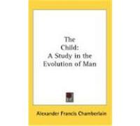 The Child: A Study in the Evolution of Man Chamberlain, Alexander Francis (Auteur)