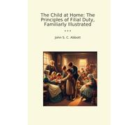 The Child at Home: The Principles of Filial Duty, Familiarly Illustrated
