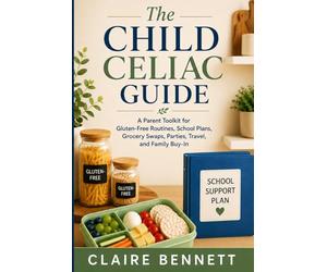 The Child Celiac Guide: A Parent Toolkit for Gluten-Free Routines, School Plans, Grocery Swaps, Parties, Travel, and Family Buy-In